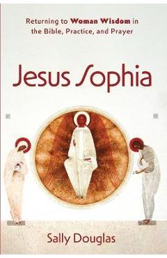 Jesus Sophia: Returning to Woman Wisdom in the Bible, Practice, and Prayer - Sally Douglas