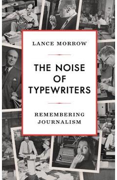 The Noise of Typewriters: Remembering Journalism - Lance Morrow