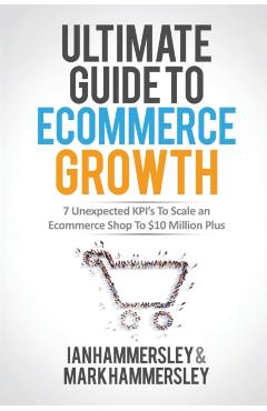 2022 Ultimate Guide To E-commerce Growth: 7 Unexpected KPIs To Scale An E-commerce Shop To $10 Million Plus - Ian Hammersley