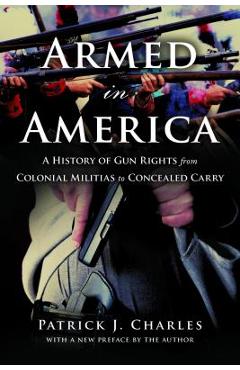 Armed in America: A History of Gun Rights from Colonial Militias to Concealed Carry - Patrick J. Charles