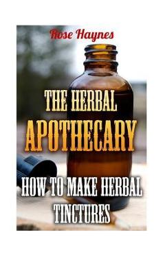 The herbal apothecary: how to make herbal tinctures - rose haynes