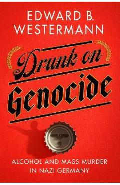 Drunk on Genocide: Alcohol and Mass Murder in Nazi Germany - Edward B. Westermann