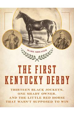 The First Kentucky Derby: Thirteen Black Jockeys, One Shady Owner, and the Little Red Horse That Wasn\'t Supposed to Win - Mark Shrager