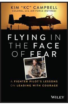Flying in the Face of Fear: A Fighter Pilot\'s Lessons on Leading with Courage - Kim Campbell