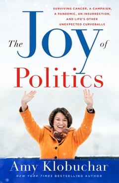 The Joy of Politics: Surviving Cancer, a Campaign, a Pandemic, an Insurrection, and Life\'s Other Unexpected Curveballs - Amy Klobuchar