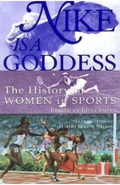 Nike Is a Goddess: The History of Women in Sports - Lissa Smith