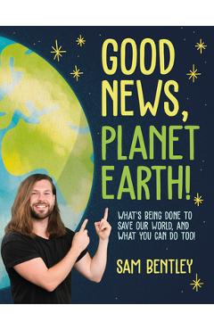Good News, Planet Earth: What\'s Being Done to Save Our World, and What You Can Do Too! - Sam Bentley