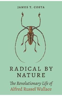 Radical by Nature: The Revolutionary Life of Alfred Russel Wallace - James T. Costa