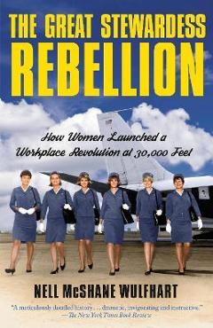 The Great Stewardess Rebellion: How Women Launched a Workplace Revolution at 30,000 Feet - Nell Mcshane Wulfhart