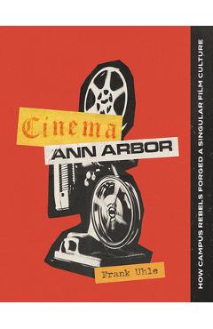 Cinema Ann Arbor: How Campus Rebels Forged a Singular Film Culture - Frank Uhle
