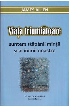 Viata triumfatoare. Suntem stapanii mintii si ai inimii noastre - James Allen - CARTE INSPIRATA
