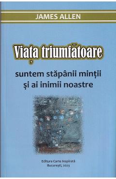 Viata triumfatoare. suntem stapanii mintii si ai inimii noastre - james allen