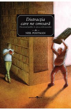 Distractia Care Ne Omoara. Discursul Public In Epoca Televizorului - Neil Postman