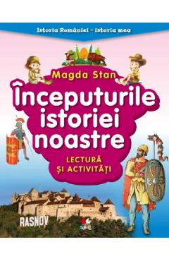 Inceputurile istoriei noastre. lectura si activitati. istoria romaniei. istoria mea - magda stan