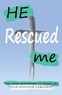 He Rescued Me: From Being Heartbroken to Finding Love - Tyler M. Gebhardt