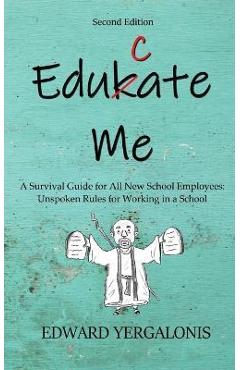 Edukate Me: A Survival Guide for All New School Employees Unspoken Rules for Working in a School - Ed Yergalonis