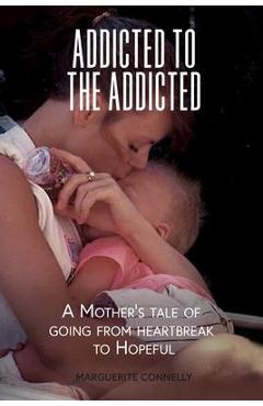 Addicted to the Addicted: A Mother\'s Tale of Going from Heartbreak to Hopeful - Marguerite Connelly