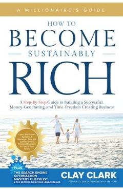 A Millionaire\'s Guide How to Become Sustainably Rich: A Step-By-Step Guide to Building a Successful, Money-Generating, and Time-Freedom Creating Busin - Clay Clark