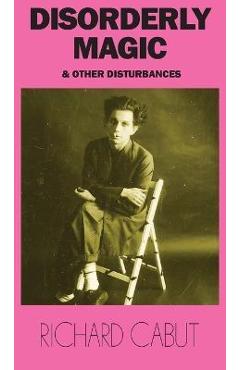 Disorderly Magic and Other Disturbances - Richard Cabut