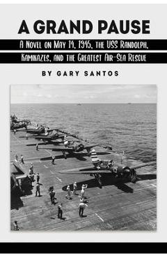 A Grand Pause: A Novel on May 14, 1945, the USS Randolph, Kamikazes, and the Greatest Air-Sea Rescue - Gary Santos