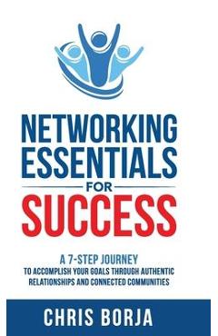 Networking Essentials for Success: A 7-Step Journey to Accomplishing Your Goals Through Authentic Relationships and Connected Communities - Borja