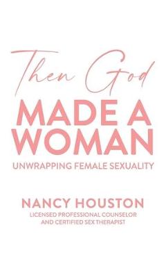 Then God Made A Woman: Unwrapping Female Sexuality - Nancy Houston