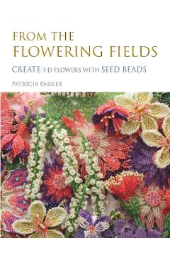 From the Flowering Fields - Create 3-D Flowers with Seed Beads - Patricia Parker