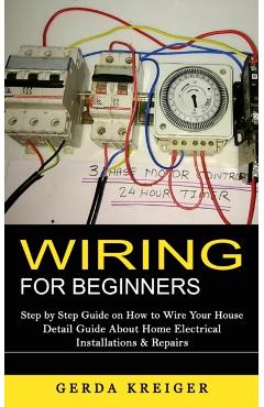 Wiring for Beginners: Step by Step Guide on How to Wire Your House (Detail Guide About Home Electrical Installations & Repairs) - Gerda Kreiger