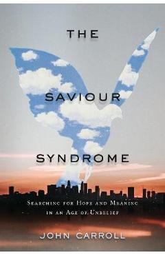The Saviour Syndrome: Searching for Hope and Meaning in an Age of Unbelief - John Carroll