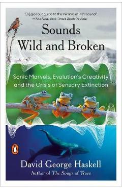 Sounds Wild and Broken: Sonic Marvels, Evolution\'s Creativity, and the Crisis of Sensory Extinction - David George Haskell
