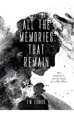 All the Memories That Remain: War, Alzheimer\'s, and the Search for a Way Home - E. M. Liddick