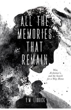 All the Memories That Remain: War, Alzheimer\'s, and the Search for a Way Home - E. M. Liddick