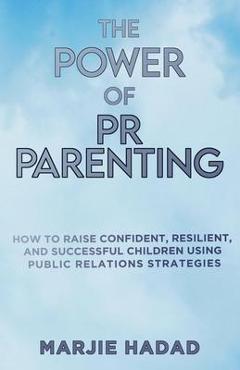 The Power of PR Parenting: How to raise confident, resilient and successful children using public relations practices - Marjie Hadad