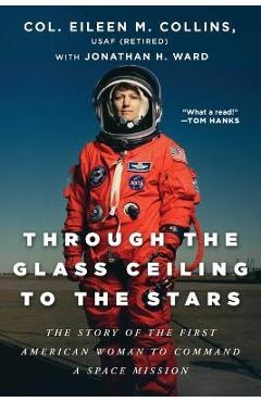Through the Glass Ceiling to the Stars: The Story of the First American Woman to Command a Space Mission - Eileen M. Collins