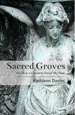 Sacred Groves: Or, How a Cemetery Saved My Soul - Kathleen Davies