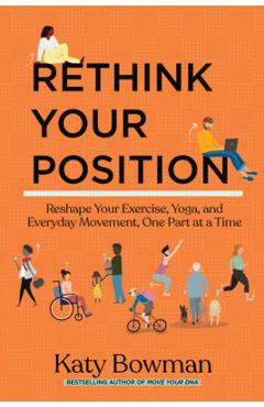 Rethink Your Position: Reshape Your Exercise, Yoga, and Everyday Movement, One Part at a Time - Katy Bowman