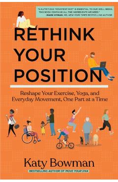 Rethink Your Position: Reshape Your Exercise, Yoga, and Everyday Movement, One Part at a Time - Katy Bowman