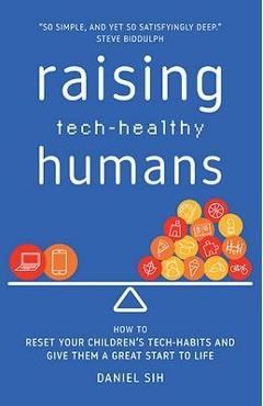 Raising Tech-Healthy Humans: How to reset your children\'s tech-habits and give them a great start to life - Daniel Sih