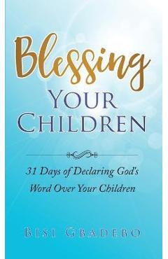 Blessing Your Children: 31 Days of Declaring God\'s Word Over Your Children - Bisi Gbadebo