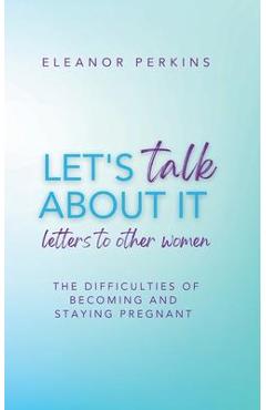 Let\'s Talk About It: Letters to Other Women on The Difficulty of Becoming & Staying Pregnant - Eleanor Perkins