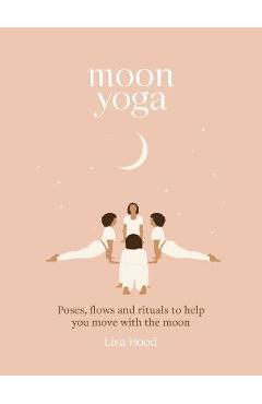 Moon yoga: poses, flows and rituals to help you move with the moon - lisa hood