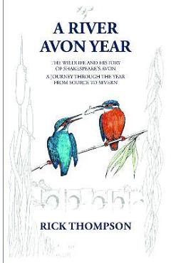A River Avon Year: The Wildlife and History of \'Shakespeare\'s Avon\'. A journey through the year from source to Severn. - Rick Thompson