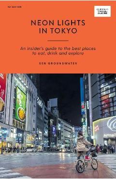 Neon Lights in Tokyo: An Insider\'s Guide to the Best Places to Eat, Drink and Explore - Ben Groundwater