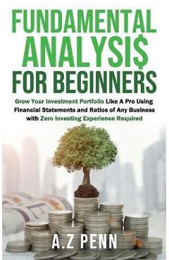 Fundamental Analysis for Beginners: Grow Your Investment Portfolio Like A Pro Using Financial Statements and Ratios of Any Business with Zero Investin - A. Z. Penn