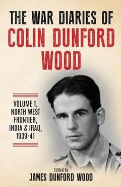 The War Diaries of Colin Dunford Wood, Volume 1: North-West Frontier, India & Iraq, 1939-41 - Colin Dunford Wood
