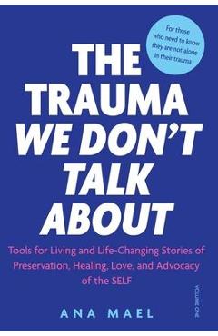 The Trauma We Don\'t Talk about: Tools for Living and Life-Changing Stories of Preservation, Healing, Love, and Advocacy of the Self - Ana Mael