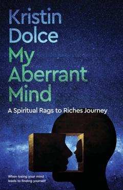 My Aberrant Mind: A Spiritual Rags to Riches Journey - Kristin Dolce