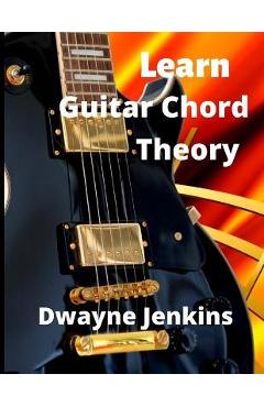 Learn Guitar Chord Theory: A comprehensive course on building guitar chords - Dwayne Jenkins