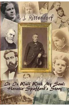 It Is Well With My Soul: Horatio Spafford\'s Story - A. J. Mittendorf