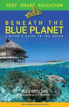 Beneath the Blue Planet: A Diver\'s Guide to the Ocean and Its Conservation - Otto Wagner